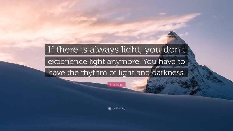 Bruce Lee Quote: “If there is always light, you don’t experience light anymore. You have to have the rhythm of light and darkness.”