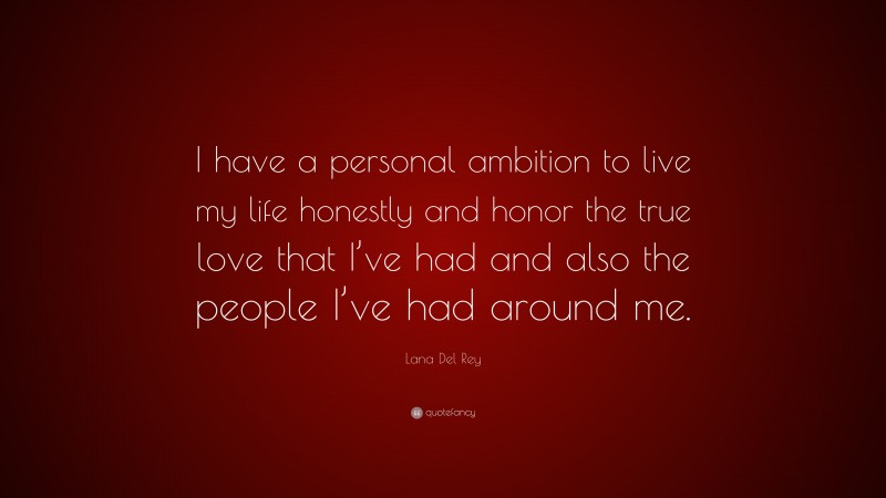 Lana Del Rey Quote: “I have a personal ambition to live my life honestly and honor the true love that I’ve had and also the people I’ve had around me.”
