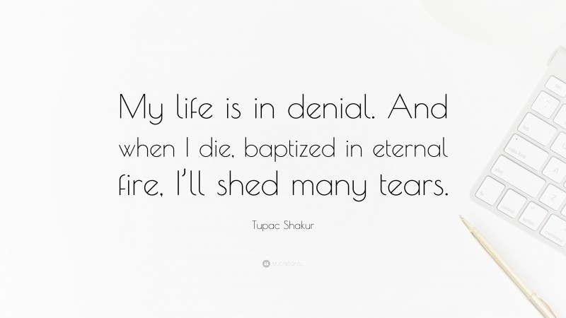 Tupac Shakur Quote: “My life is in denial. And when I die, baptized in eternal fire, I’ll shed many tears.”