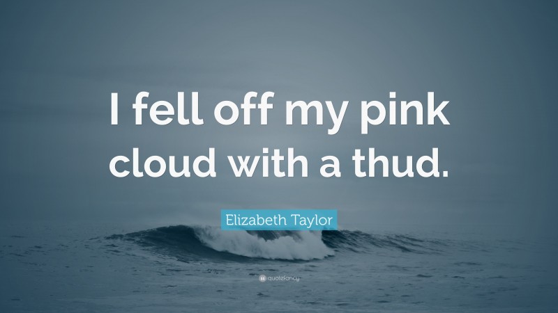 Elizabeth Taylor Quote: “I fell off my pink cloud with a thud.”