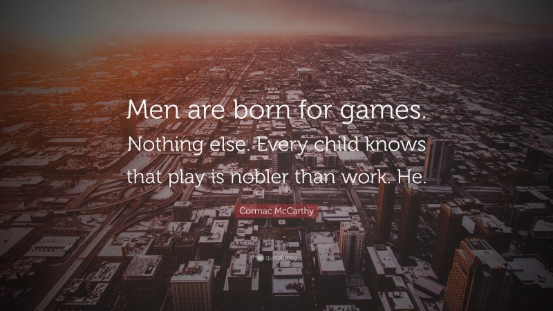 Cormac McCarthy Quote: “Men are born for games. Nothing else. Every child knows that play is nobler than work. He.”