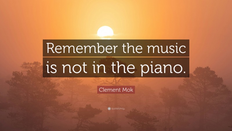 Clement Mok Quote: “Remember the music is not in the piano.”