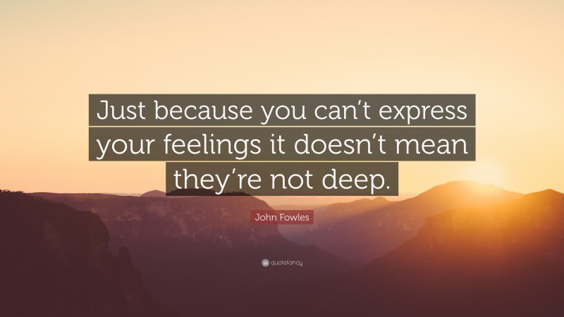 John Fowles Quote: “Just because you can’t express your feelings it doesn’t mean they’re not deep.”