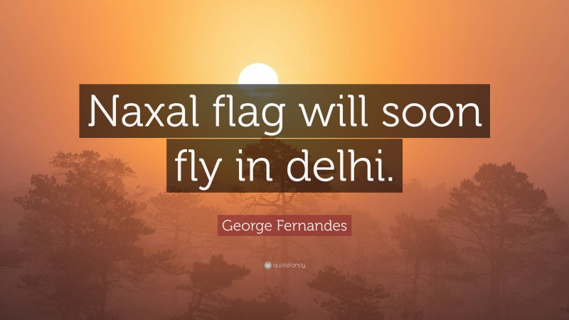 George Fernandes Quote: “Naxal flag will soon fly in delhi.”