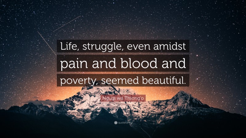 Ngugi wa Thiong'o Quote: “Life, struggle, even amidst pain and blood and poverty, seemed beautiful.”