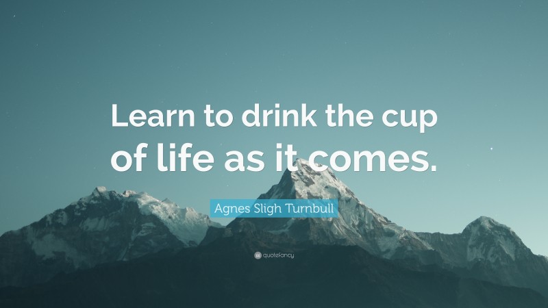 Agnes Sligh Turnbull Quote: “Learn to drink the cup of life as it comes.”