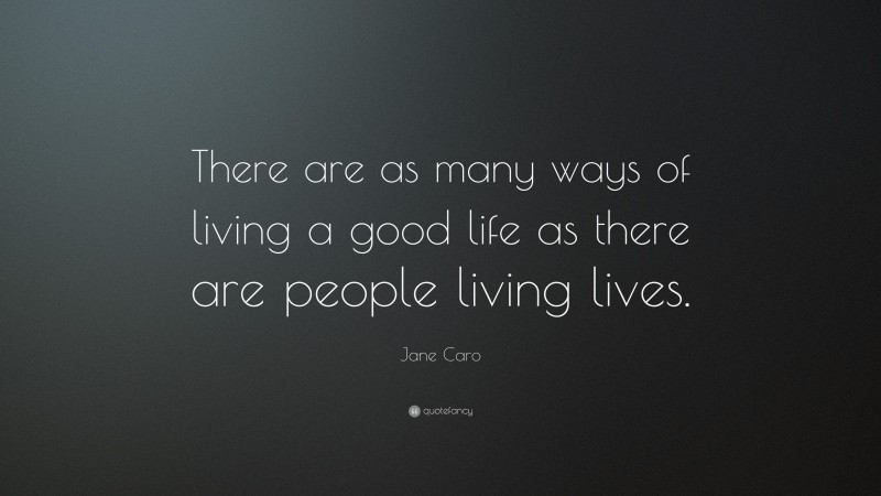 Jane Caro Quote: “There are as many ways of living a good life as there are people living lives.”