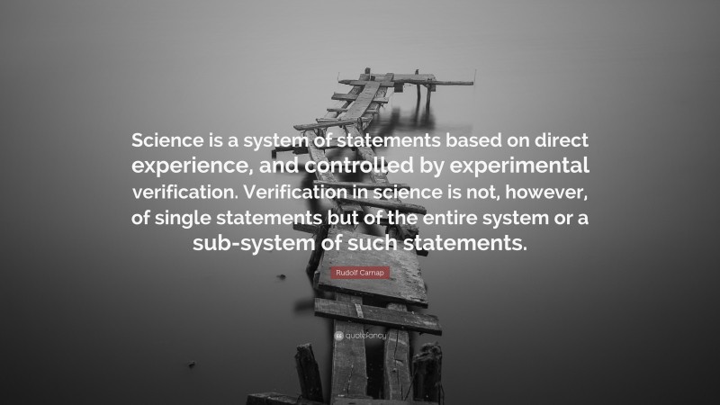Rudolf Carnap Quote: “Science is a system of statements based on direct experience, and controlled by experimental verification. Verification in science is not, however, of single statements but of the entire system or a sub-system of such statements.”