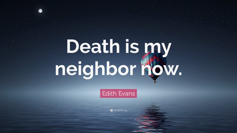 Edith Evans Quote: “Death is my neighbor now.”