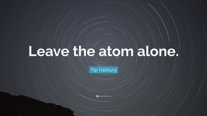 Yip Harburg Quote: “Leave the atom alone.”