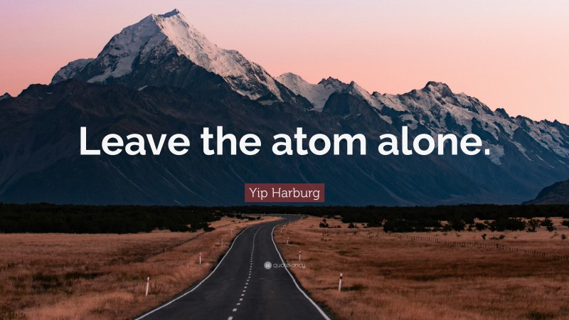 Yip Harburg Quote: “Leave the atom alone.”