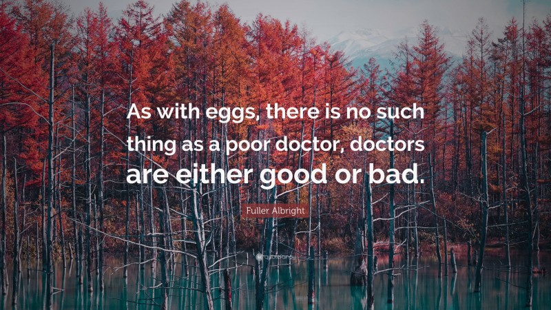 Fuller Albright Quote: “As with eggs, there is no such thing as a poor doctor, doctors are either good or bad.”