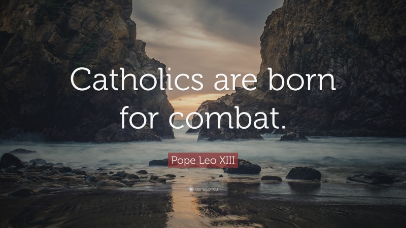 Pope Leo XIII Quote: “Catholics are born for combat.”