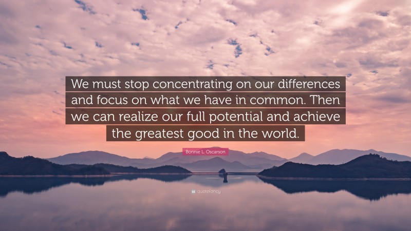Bonnie L. Oscarson Quote: “We must stop concentrating on our differences and focus on what we have in common. Then we can realize our full potential and achieve the greatest good in the world.”