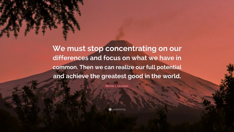 Bonnie L. Oscarson Quote: “We must stop concentrating on our differences and focus on what we have in common. Then we can realize our full potential and achieve the greatest good in the world.”
