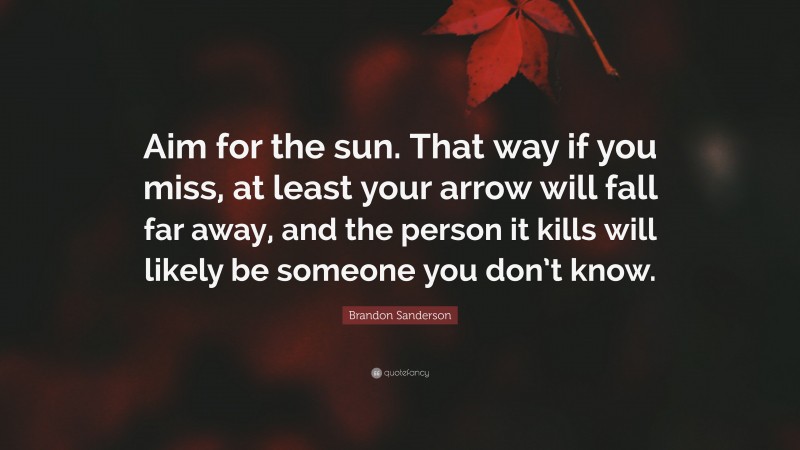 Brandon Sanderson Quote: “Aim for the sun. That way if you miss, at least your arrow will fall far away, and the person it kills will likely be someone you don’t know.”