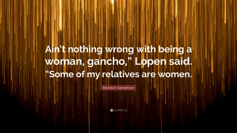 Brandon Sanderson Quote: “Ain’t nothing wrong with being a woman, gancho,” Lopen said. “Some of my relatives are women.”