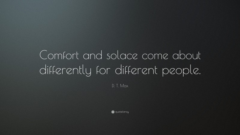 D. T. Max Quote: “Comfort and solace come about differently for different people.”