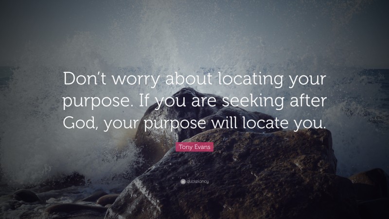 Tony Evans Quote: “Don’t worry about locating your purpose. If you are seeking after God, your purpose will locate you.”