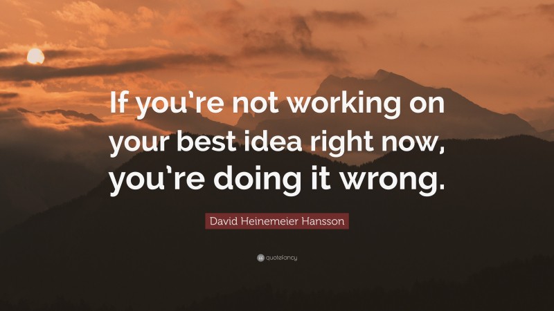 David Heinemeier Hansson Quote: “If you’re not working on your best idea right now, you’re doing it wrong.”