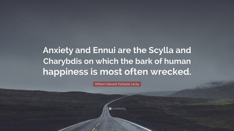 William Edward Hartpole Lecky Quote: “Anxiety and Ennui are the Scylla and Charybdis on which the bark of human happiness is most often wrecked.”
