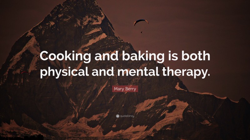 Mary Berry Quote: “Cooking and baking is both physical and mental therapy.”