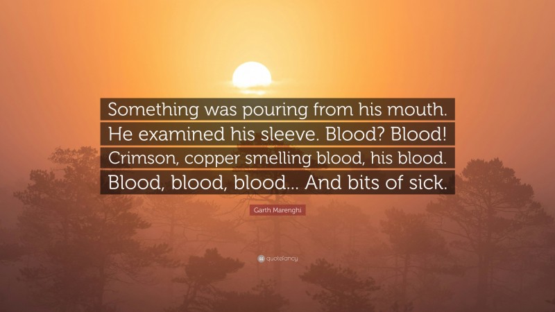 Garth Marenghi Quote: “Something was pouring from his mouth. He examined his sleeve. Blood? Blood! Crimson, copper smelling blood, his blood. Blood, blood, blood... And bits of sick.”