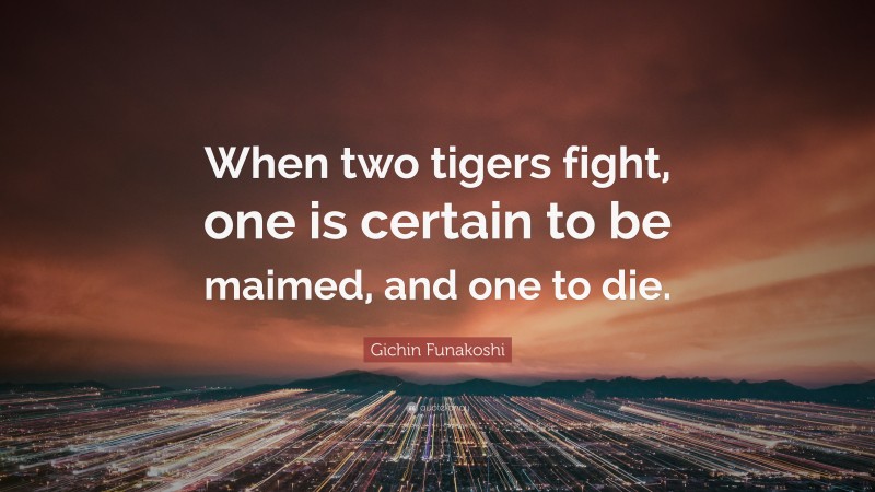 Gichin Funakoshi Quote: “When two tigers fight, one is certain to be maimed, and one to die.”