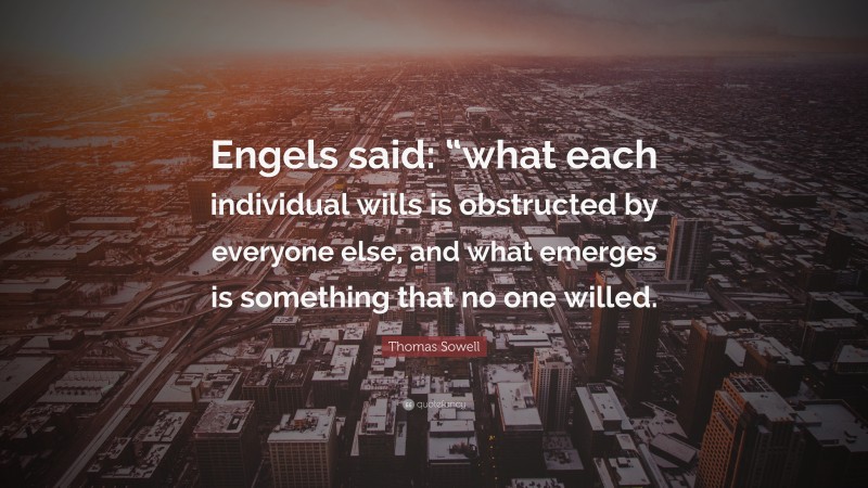 Thomas Sowell Quote: “Engels said: “what each individual wills is obstructed by everyone else, and what emerges is something that no one willed.”