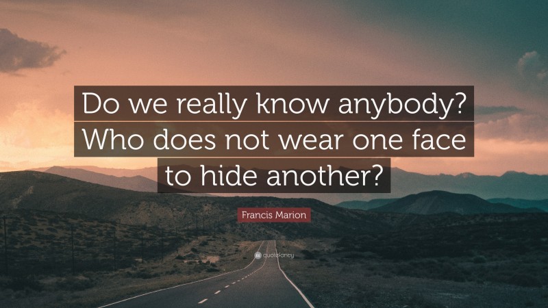 Francis Marion Quote: “Do we really know anybody? Who does not wear one face to hide another?”