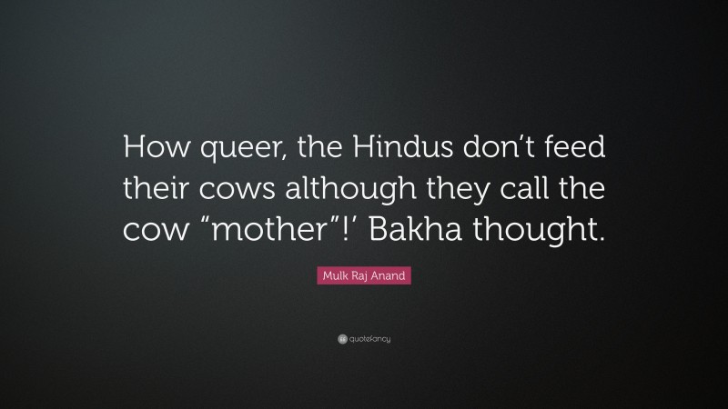 Mulk Raj Anand Quote: “How queer, the Hindus don’t feed their cows although they call the cow “mother”!’ Bakha thought.”