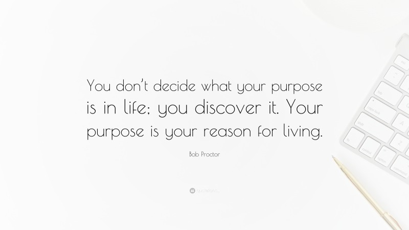 Bob Proctor Quote: “You don’t decide what your purpose is in life; you discover it. Your purpose is your reason for living.”