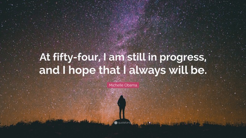 Michelle Obama Quote: “At fifty-four, I am still in progress, and I hope that I always will be.”