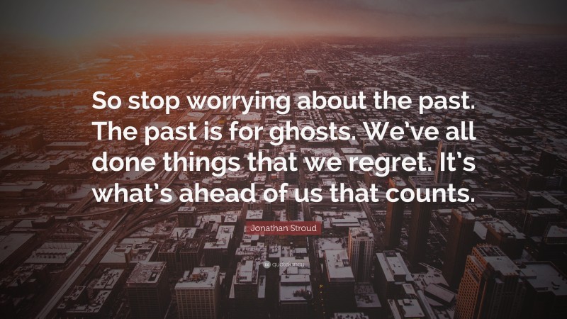 Jonathan Stroud Quote: “So stop worrying about the past. The past is for ghosts. We’ve all done things that we regret. It’s what’s ahead of us that counts.”
