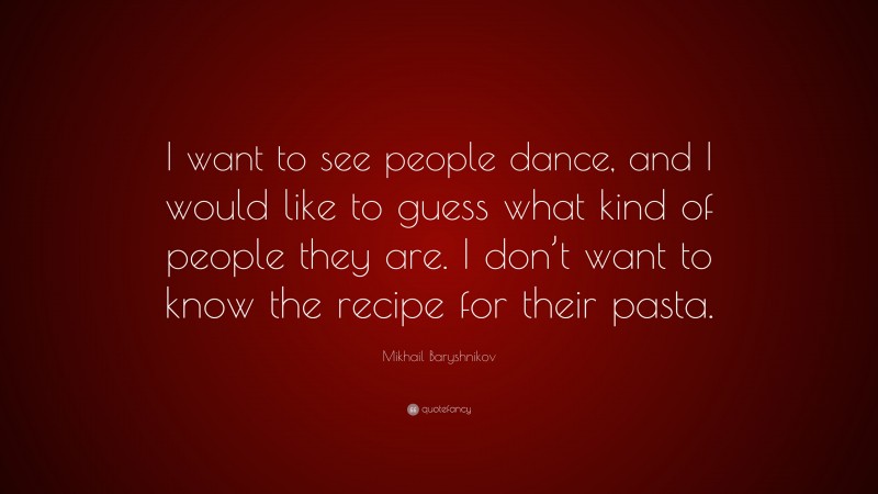 Mikhail Baryshnikov Quote: “I want to see people dance, and I would like to guess what kind of people they are. I don’t want to know the recipe for their pasta.”