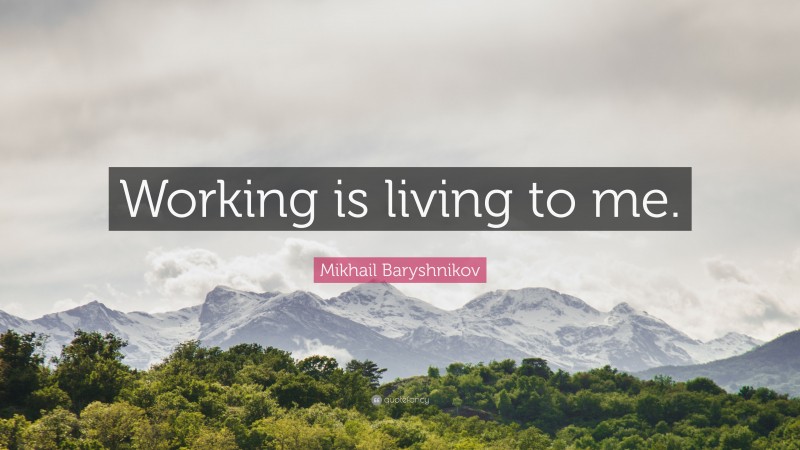 Mikhail Baryshnikov Quote: “Working is living to me.”