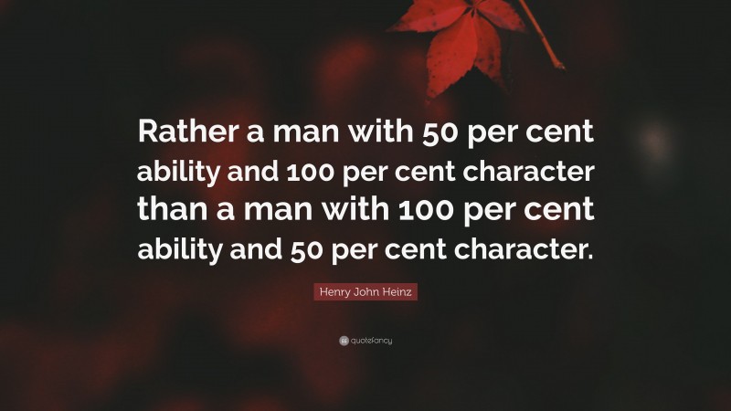 Henry John Heinz Quote: “Rather a man with 50 per cent ability and 100 per cent character than a man with 100 per cent ability and 50 per cent character.”
