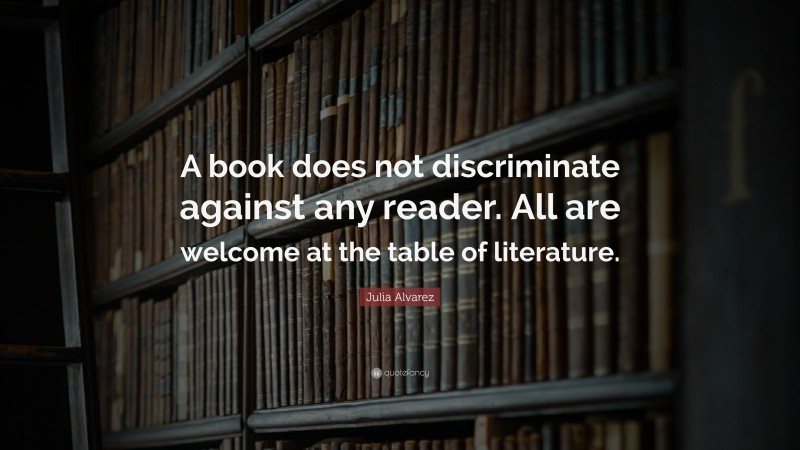 Julia Alvarez Quote: “A book does not discriminate against any reader. All are welcome at the table of literature.”