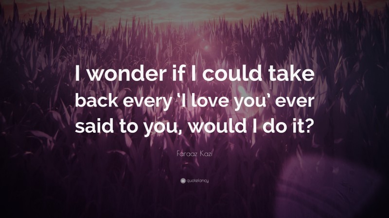 Faraaz Kazi Quote: “I wonder if I could take back every ‘I love you’ ever said to you, would I do it?”
