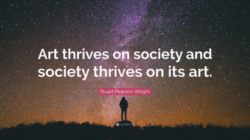 Stuart Pearson Wright Quote: “Art thrives on society and society thrives on its art.”