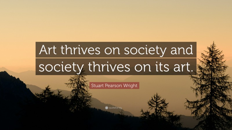 Stuart Pearson Wright Quote: “Art thrives on society and society thrives on its art.”