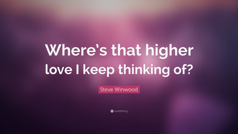 Steve Winwood Quote: “Where’s that higher love I keep thinking of?”