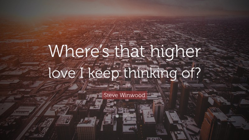 Steve Winwood Quote: “Where’s that higher love I keep thinking of?”