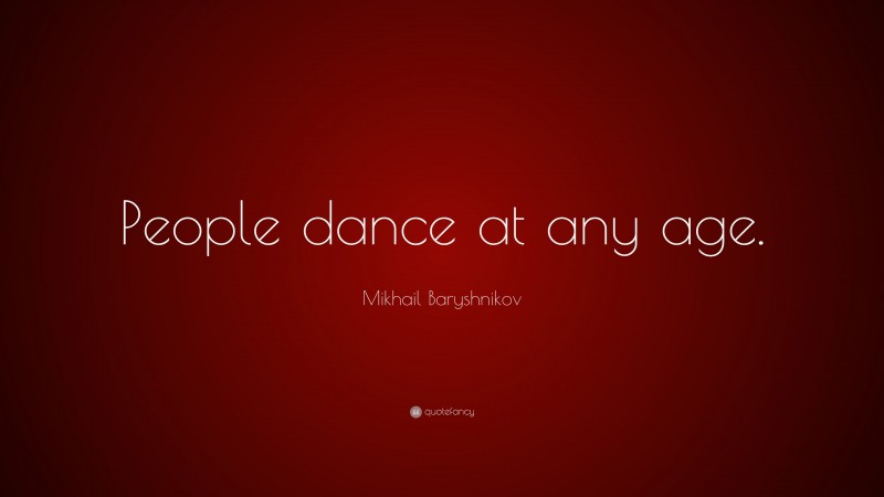 Mikhail Baryshnikov Quote: “People dance at any age.”