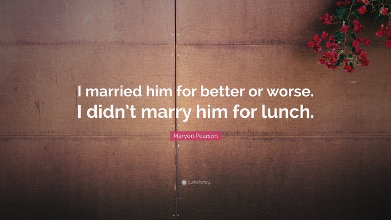 Maryon Pearson Quote: “I married him for better or worse. I didn’t marry him for lunch.”