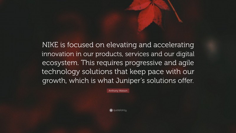 Anthony Watson Quote: “NIKE is focused on elevating and accelerating innovation in our products, services and our digital ecosystem. This requires progressive and agile technology solutions that keep pace with our growth, which is what Juniper’s solutions offer.”