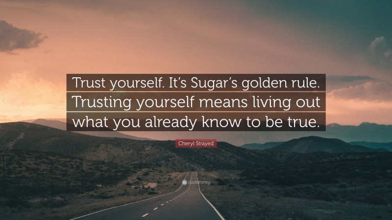 Cheryl Strayed Quote: “Trust yourself. It’s Sugar’s golden rule. Trusting yourself means living out what you already know to be true.”