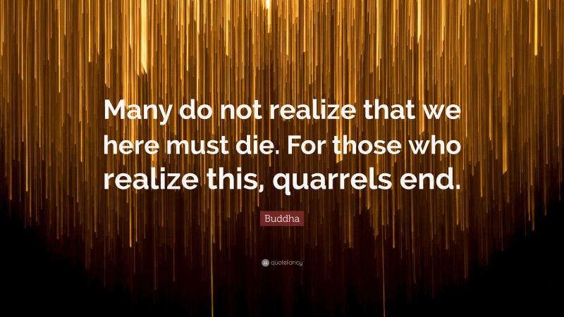 Buddha Quote: “Many do not realize that we here must die. For those who realize this, quarrels end.”