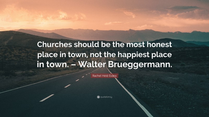 Rachel Held Evans Quote: “Churches should be the most honest place in town, not the happiest place in town. – Walter Brueggermann.”