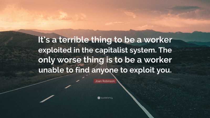 Joan Robinson Quote: “It’s a terrible thing to be a worker exploited in the capitalist system. The only worse thing is to be a worker unable to find anyone to exploit you.”